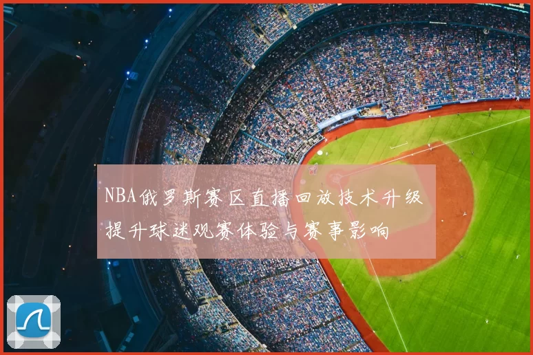 NBA俄罗斯赛区直播回放技术升级 提升球迷观赛体验与赛事影响