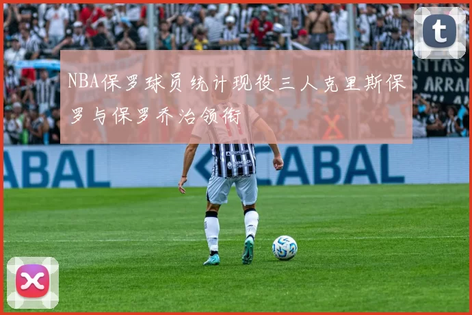 NBA保罗球员统计现役三人克里斯保罗与保罗乔治领衔