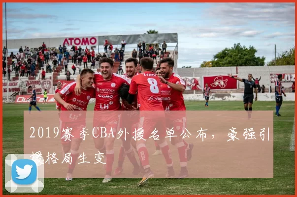2019赛季CBA外援名单公布，豪强引援格局生变