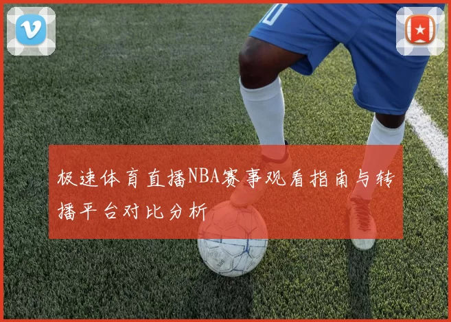 极速体育直播NBA赛事观看指南与转播平台对比分析