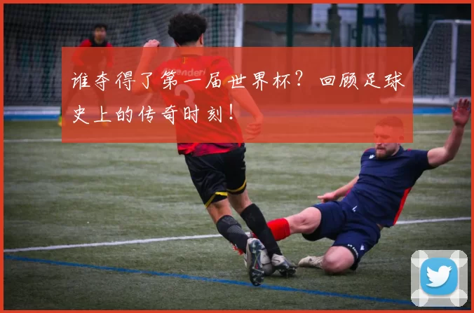 谁夺得了第一届世界杯？回顾足球史上的传奇时刻！