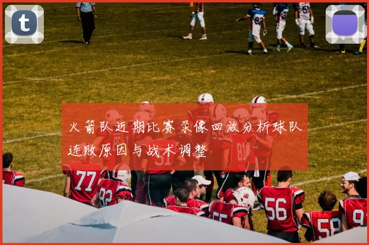 火箭队近期比赛录像回放分析球队连败原因与战术调整