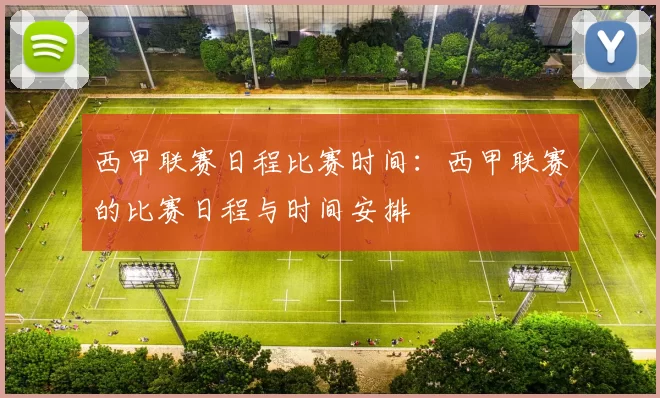 西甲联赛日程比赛时间：西甲联赛的比赛日程与时间安排