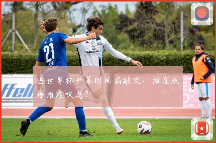当世界杯开幕时间式敲定,谁在欢呼谁在叹息?