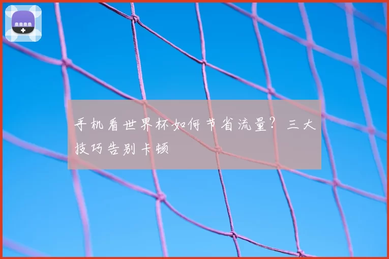 手机看世界杯如何节省流量？三大技巧告别卡顿