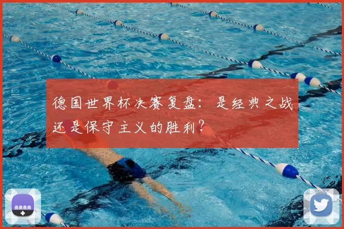 德国世界杯决赛复盘：是经典之战还是保守主义的胜利？