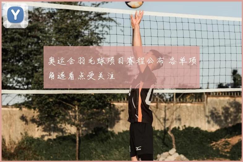 奥运会羽毛球项目赛程公布 各单项角逐看点受关注