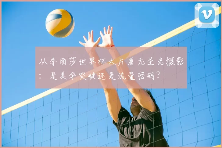 从李丽莎世界杯大片看无圣光摄影：是美学突破还是流量密码？