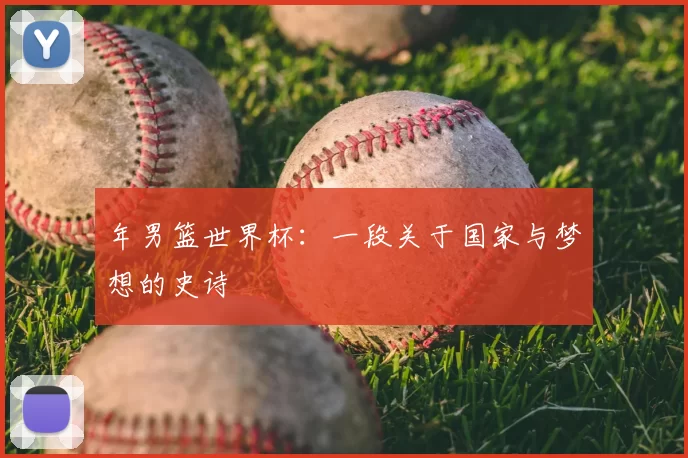 年男篮世界杯:一段关于国家与梦想的史诗