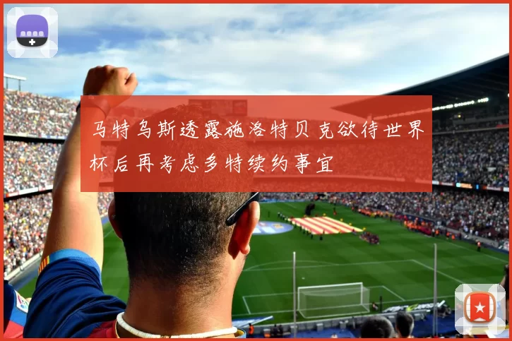 马特乌斯透露施洛特贝克欲待世界杯后再考虑多特续约事宜