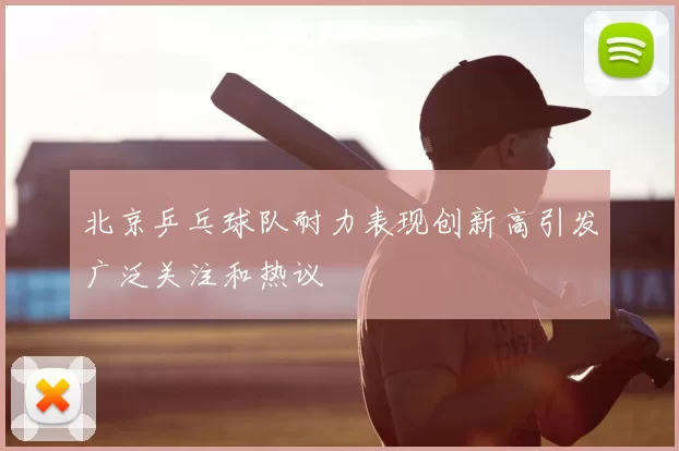 北京乒乓球队耐力表现创新高引发广泛关注和热议