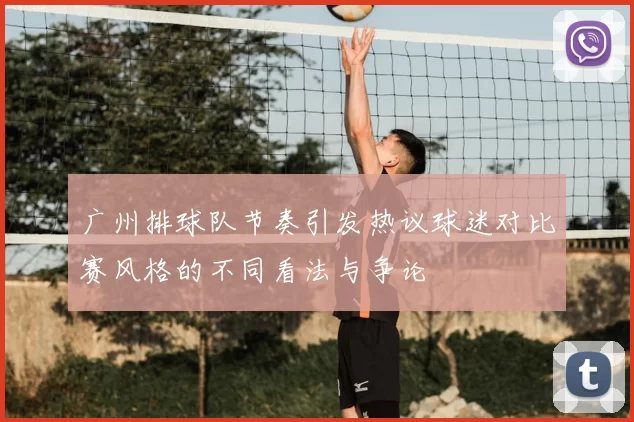 广州排球队节奏引发热议球迷对比赛风格的不同看法与争论