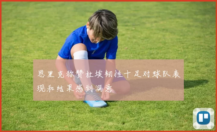 恩里克称赞杜埃韧性十足对球队表现和结果感到满意