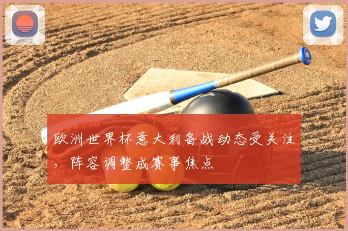 欧洲世界杯意大利备战动态受关注，阵容调整成赛事焦点
