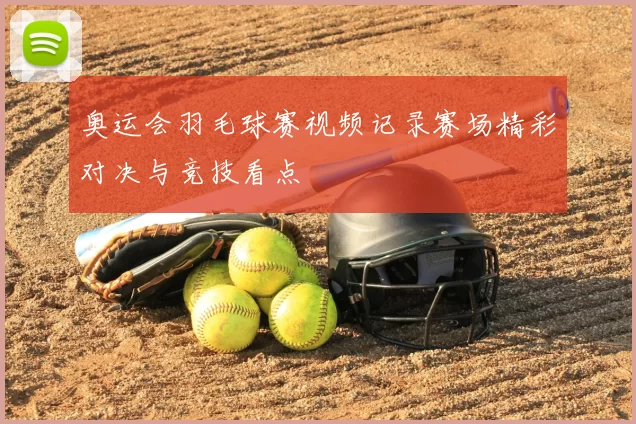 奥运会羽毛球赛视频记录赛场精彩对决与竞技看点