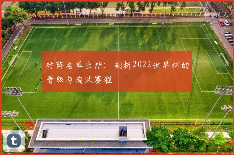 对阵名单出炉:剖析2022世界杯的晋级与淘汰赛程