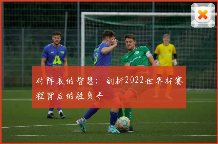 对阵表的智慧:剖析2022世界杯赛程背后的胜负手