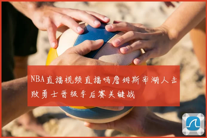 NBA直播视频直播吗詹姆斯率湖人击败勇士晋级季后赛关键战