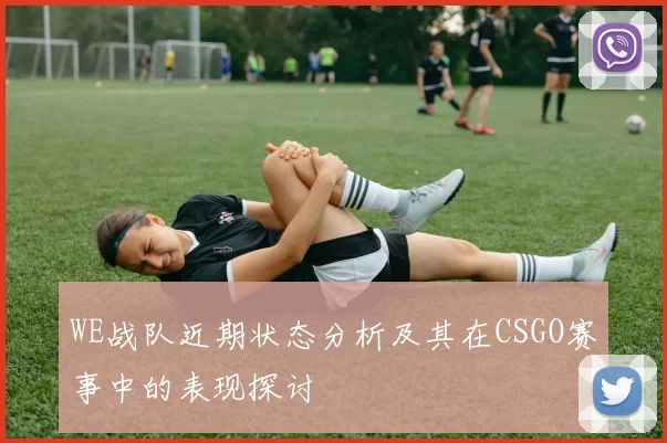 WE战队近期状态分析及其在CSGO赛事中的表现探讨