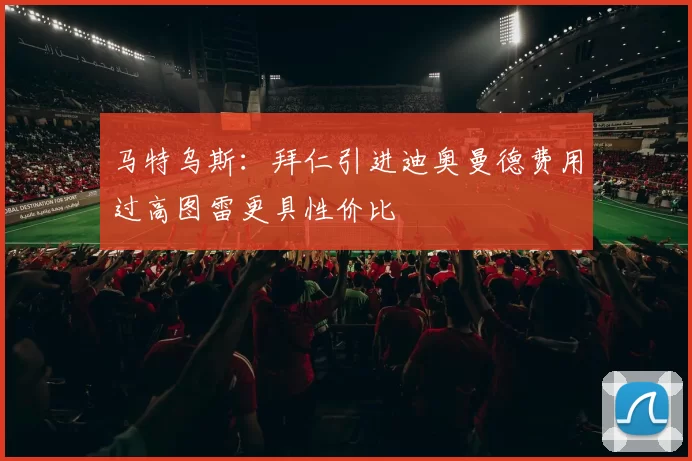 马特乌斯：拜仁引进迪奥曼德费用过高图雷更具性价比