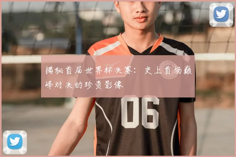 揭秘首届世界杯决赛：史上首场巅峰对决的珍贵影像