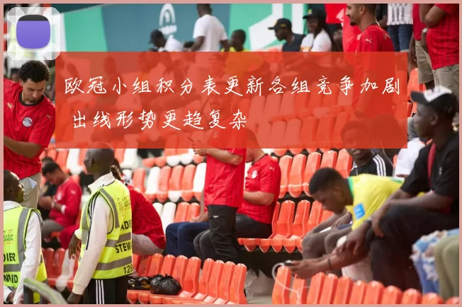 欧冠小组积分表更新各组竞争加剧 出线形势更趋复杂