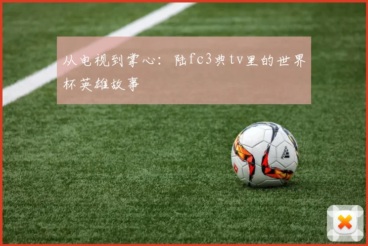 从电视到掌心:陆fc3典tv里的世界杯英雄故事