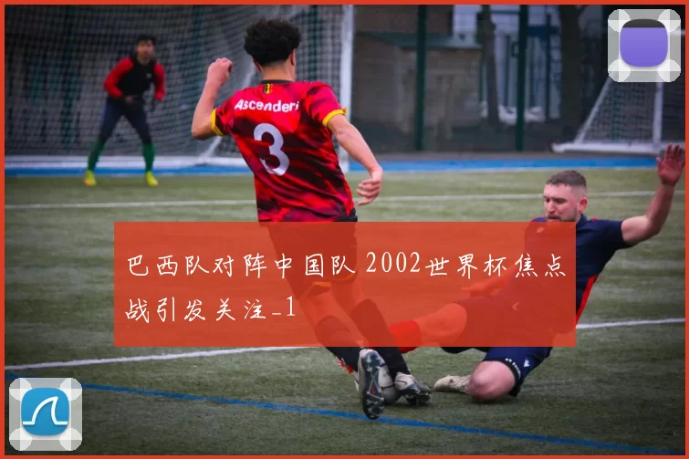 巴西队对阵中国队 2002世界杯焦点战引发关注_1