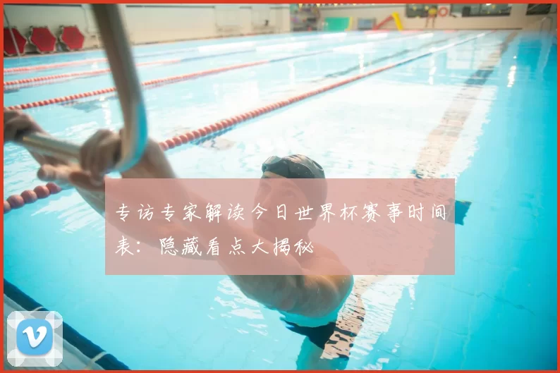 专访专家解读今日世界杯赛事时间表：隐藏看点大揭秘
