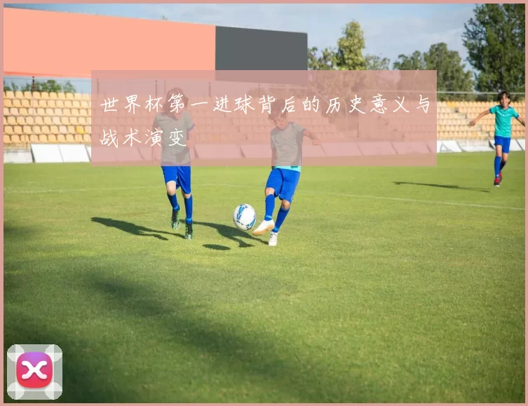 世界杯第一进球背后的历史意义与战术演变
