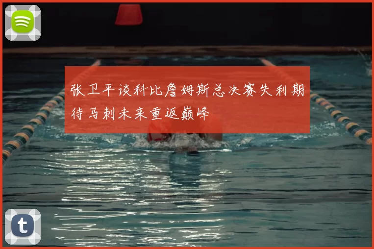 张卫平谈科比詹姆斯总决赛失利期待马刺未来重返巅峰