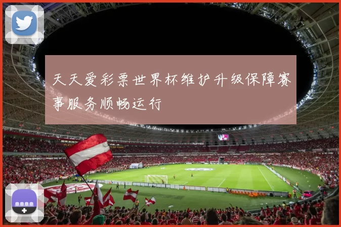 天天爱彩票世界杯维护升级保障赛事服务顺畅运行