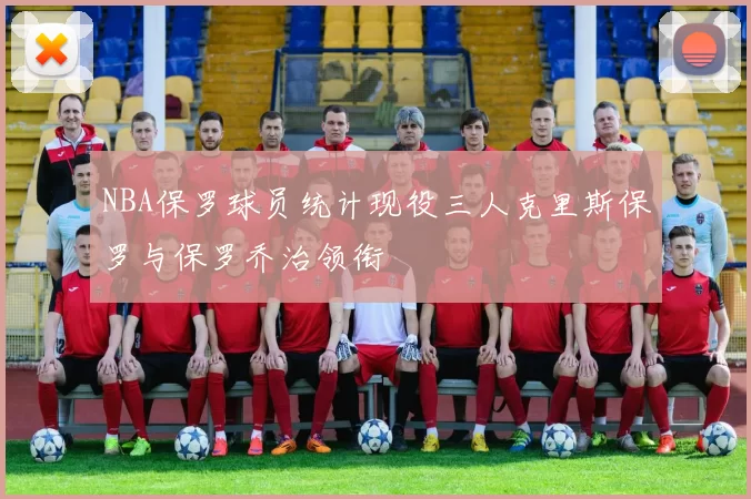 NBA保罗球员统计现役三人克里斯保罗与保罗乔治领衔