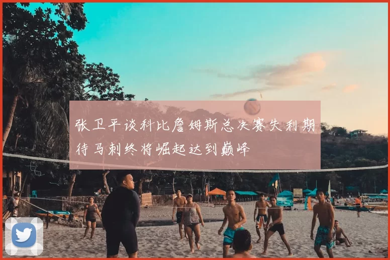 张卫平谈科比詹姆斯总决赛失利期待马刺终将崛起达到巅峰