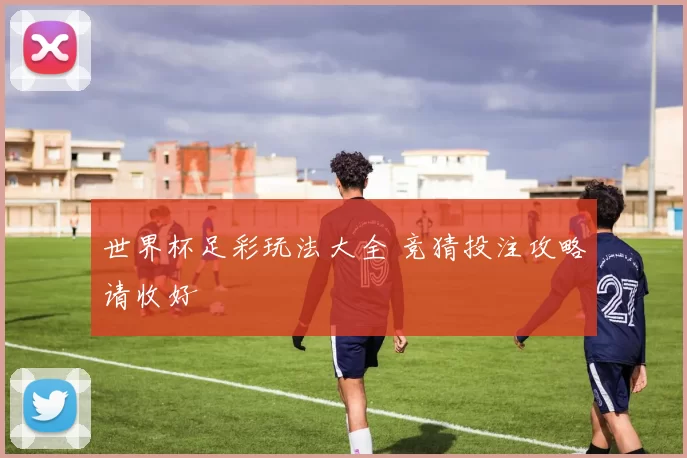 世界杯足彩玩法大全 竞猜投注攻略请收好