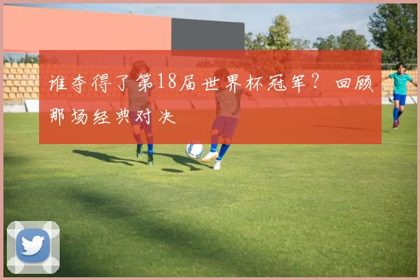 谁夺得了第18届世界杯冠军？回顾那场经典对决