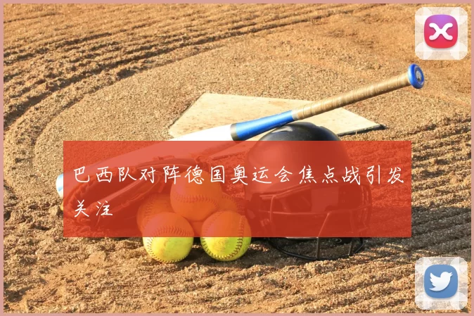 巴西队对阵德国奥运会焦点战引发关注