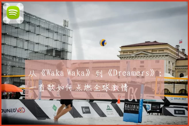 从《Waka Waka》到《Dreamers》：一首歌如何点燃全球激情