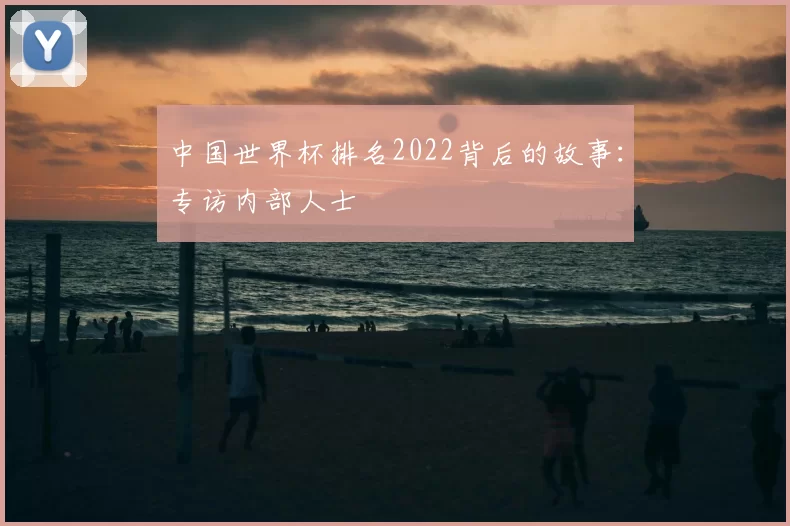 中国世界杯排名2022背后的故事:专访内部人士