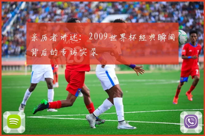 亲历者讲述:2009世界杯经典瞬间背后的专访实录