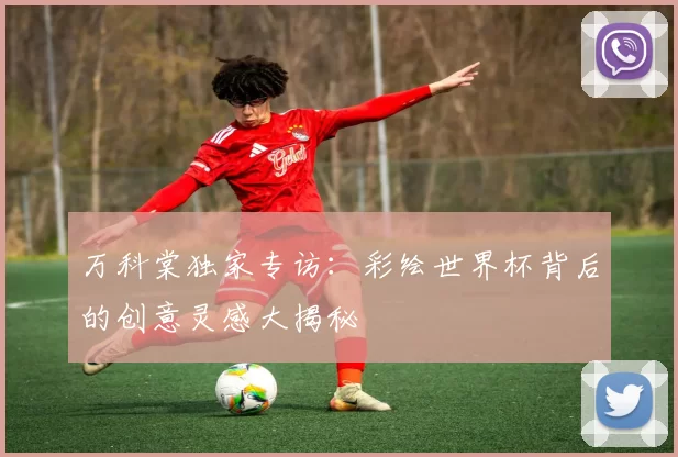 万科棠独家专访：彩绘世界杯背后的创意灵感大揭秘