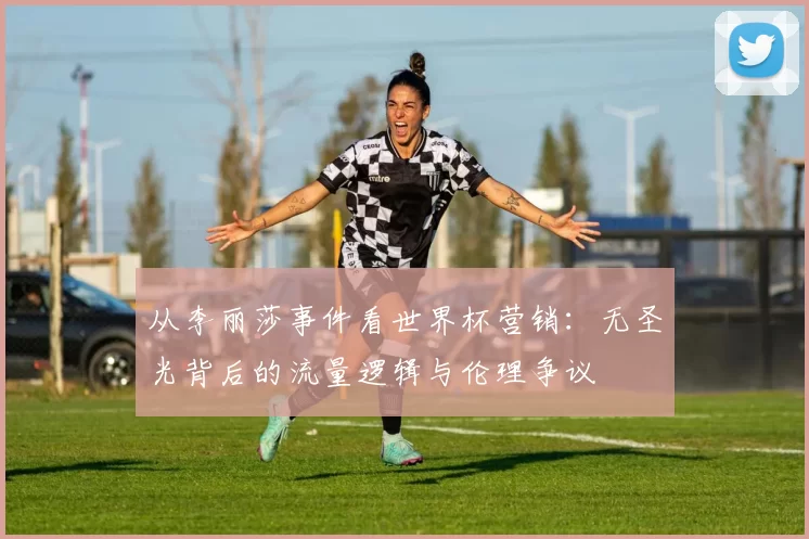 从李丽莎事件看世界杯营销：无圣光背后的流量逻辑与伦理争议