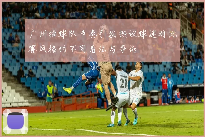 广州排球队节奏引发热议球迷对比赛风格的不同看法与争论