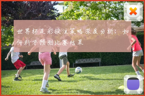 世界杯足彩投注策略深度分析：如何科学预测比赛结果