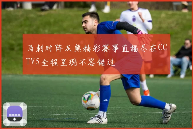 马刺对阵灰熊精彩赛事直播尽在CCTV5全程呈现不容错过