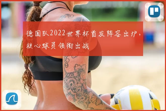 德国队2022世界杯首发阵容出炉,核心球员领衔出战