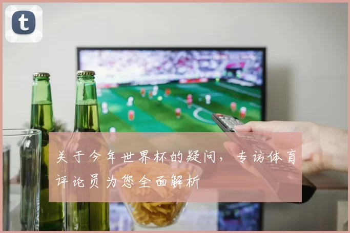 关于今年世界杯的疑问，专访体育评论员为您全面解析
