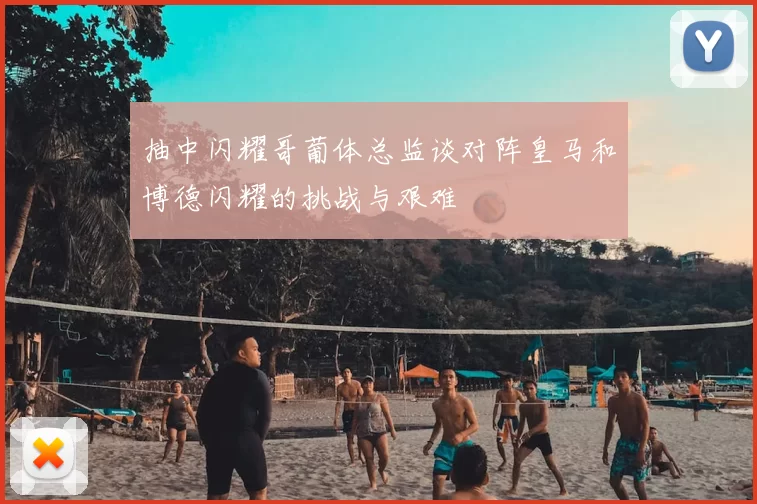 抽中闪耀哥葡体总监谈对阵皇马和博德闪耀的挑战与艰难