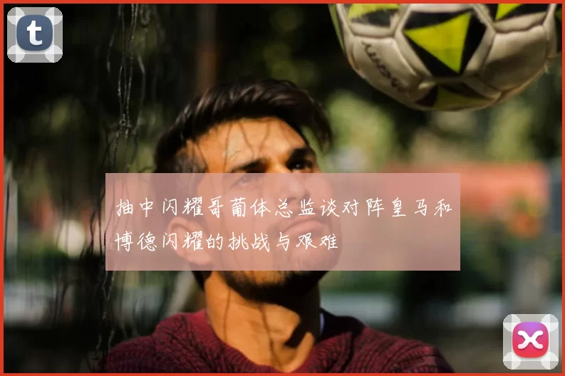 抽中闪耀哥葡体总监谈对阵皇马和博德闪耀的挑战与艰难