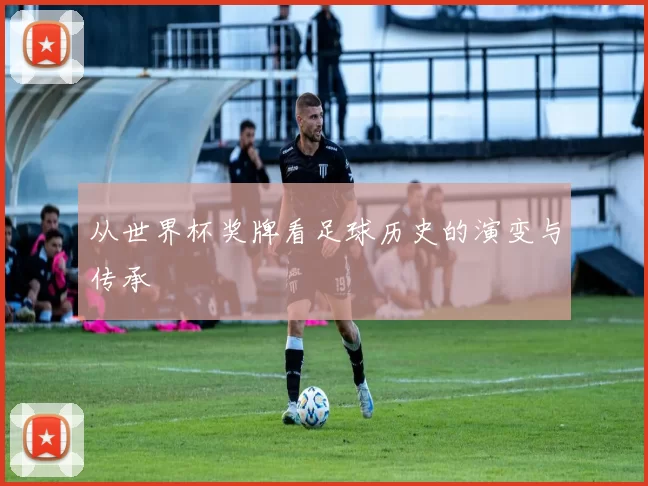 从世界杯奖牌看足球历史的演变与传承